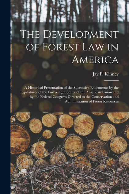 The Development of Forest Law in America; a Historical Presentation of the Successive Enactments by the Legislatures of the Forty-eight States of the American Union and by the Federal Congress Directed to the Conservation and Administration of Fores