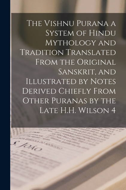The Vishnu Purana a System of Hindu Mythology and Tradition Translated From the Original Sanskrit, and Illustrated by Notes Derived Chiefly From Other Puranas by the Late H.H. Wilson 4