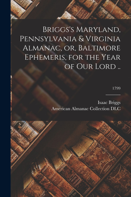 Briggs's Maryland, Pennsylvania & Virginia Almanac, or, Baltimore Ephemeris, for the Year of Our Lord ..; 1799 Briggs's Maryland, Pennsylvania & Virginia Almanac, or, Baltimore Ephemeris, for the Year of Our Lord ..; 1799