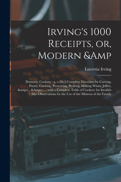 Irving's 1000 Receipts, or, Modern & Domestic Cookery Irving's 1000 Receipts, or, Modern & Domestic Cookery