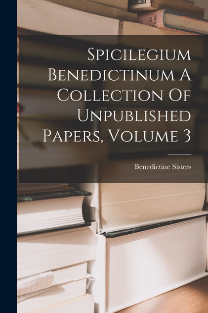 Spicilegium Benedictinum A Collection Of Unpublished Papers, Volume 3