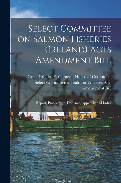 Select Committee on Salmon Fisheries (Ireland) Acts Amendment Bill Select Committee on Salmon Fisheries (Ireland) Acts Amendment Bill