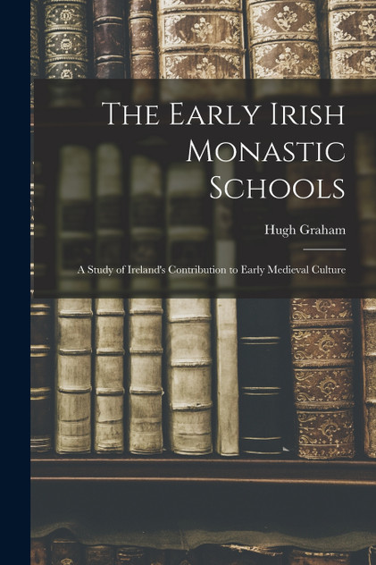 The Early Irish Monastic Schools; a Study of Ireland's Contribution to Early Medieval Culture The Early Irish Monastic Schools; a Study of Ireland's Contribution to Early Medieval Culture