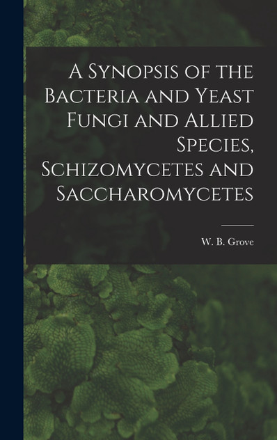 A Synopsis of the Bacteria and Yeast Fungi and Allied Species, Schizomycetes and Saccharomycetes A Synopsis of the Bacteria and Yeast Fungi and Allied Species, Schizomycetes and Saccharomycetes