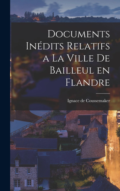 Documents Inédits Relatifs a la Ville de Bailleul en Flandre Documents Inédits Relatifs a la Ville de Bailleul en Flandre