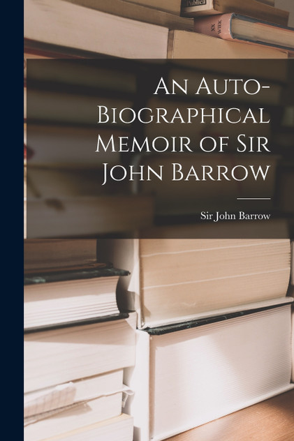 An Auto-biographical Memoir of Sir John Barrow An Auto-biographical Memoir of Sir John Barrow