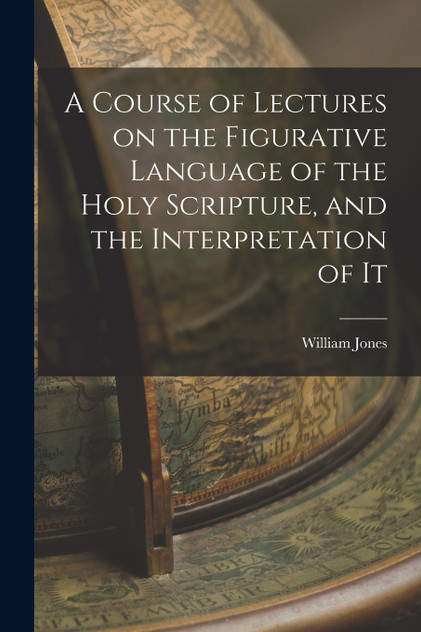 A Course of Lectures on the Figurative Language of the Holy Scripture, and the Interpretation of It A Course of Lectures on the Figurative Language of the Holy Scripture, and the Interpretation of It