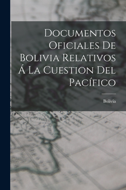 Documentos Oficiales De Bolivia Relativos Á La Cuestion Del Pacífico Documentos Oficiales De Bolivia Relativos Á La Cuestion Del Pacífico