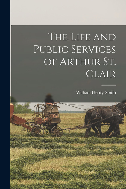 The Life and Public Services of Arthur St. Clair The Life and Public Services of Arthur St. Clair
