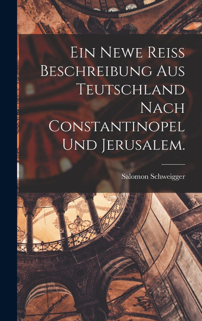 Ein newe Reiss Beschreibung aus Teutschland nach Constantinopel und Jerusalem.