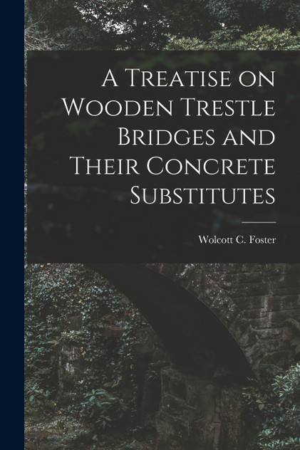 A Treatise on Wooden Trestle Bridges and Their Concrete Substitutes A Treatise on Wooden Trestle Bridges and Their Concrete Substitutes