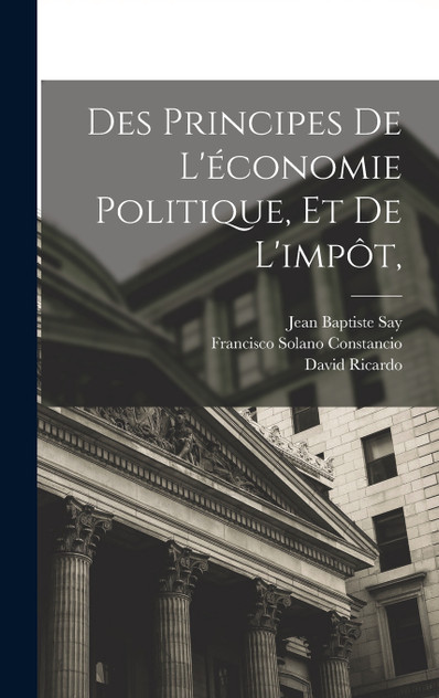 Des Principes De L'économie Politique, Et De L'impôt, Des Principes De L'économie Politique, Et De L'impôt,
