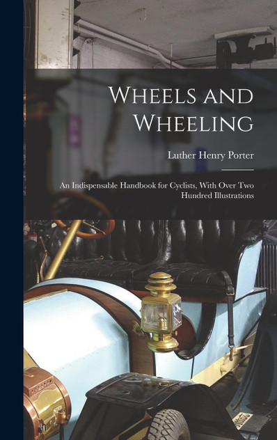 Wheels and Wheeling; an Indispensable Handbook for Cyclists, With Over Two Hundred Illustrations Wheels and Wheeling; an Indispensable Handbook for Cyclists, With Over Two Hundred Illustrations