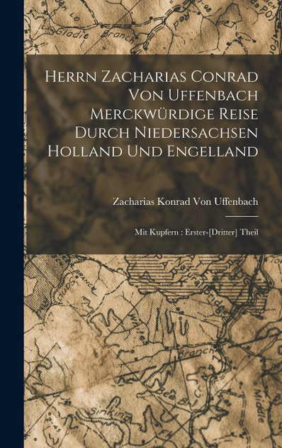 Herrn Zacharias Conrad Von Uffenbach Merckwürdige Reise Durch Niedersachsen Holland Und Engelland Herrn Zacharias Conrad Von Uffenbach Merckwürdige Reise Durch Niedersachsen Holland Und Engelland