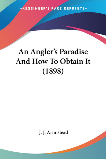 An Angler's Paradise And How To Obtain It (1898) An Angler's Paradise And How To Obtain It (1898)