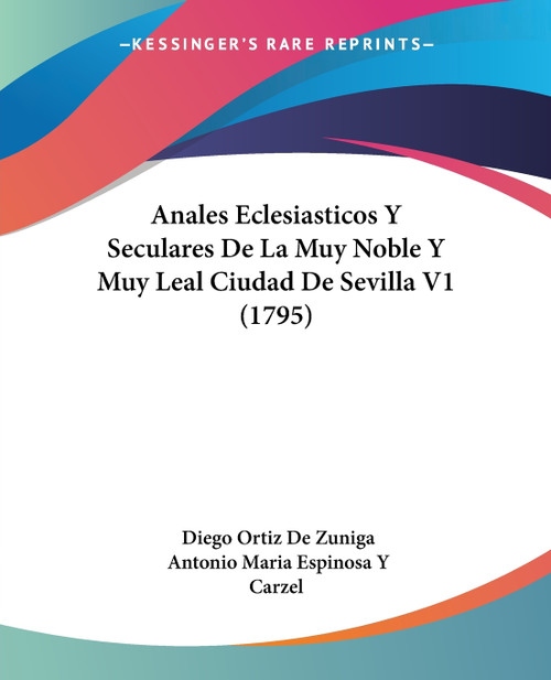 Anales Eclesiasticos Y Seculares De La Muy Noble Y Muy Leal Ciudad De Sevilla V1 (1795) Anales Eclesiasticos Y Seculares De La Muy Noble Y Muy Leal Ciudad De Sevilla V1 (1795)