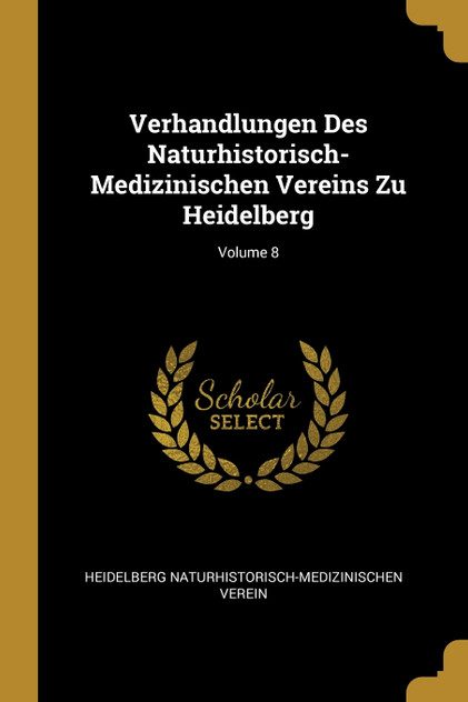 Verhandlungen Des Naturhistorisch-Medizinischen Vereins Zu Heidelberg; Volume 8 Verhandlungen Des Naturhistorisch-Medizinischen Vereins Zu Heidelberg; Volume 8