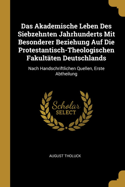 Das Akademische Leben Des Siebzehnten Jahrhunderts Mit Besonderer Beziehung Auf Die Protestantisch-Theologischen Fakultäten Deutschlands