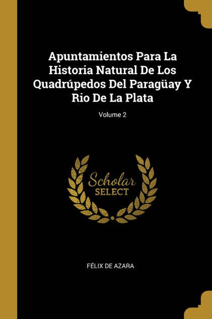 Apuntamientos Para La Historia Natural De Los Quadrúpedos Del Paragüay Y Rio De La Plata; Volume 2 Apuntamientos Para La Historia Natural De Los Quadrúpedos Del Paragüay Y Rio De La Plata; Volume 2