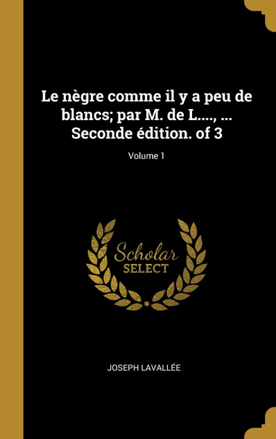 Le nègre comme il y a peu de blancs; par M. de L...., ... Seconde édition. of 3; Volume 1 Le nègre comme il y a peu de blancs; par M. de L...., ... Seconde édition. of 3; Volume 1