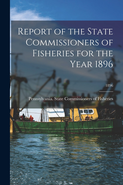 Report of the State Commissioners of Fisheries for the Year 1896; 1896 Report of the State Commissioners of Fisheries for the Year 1896; 1896