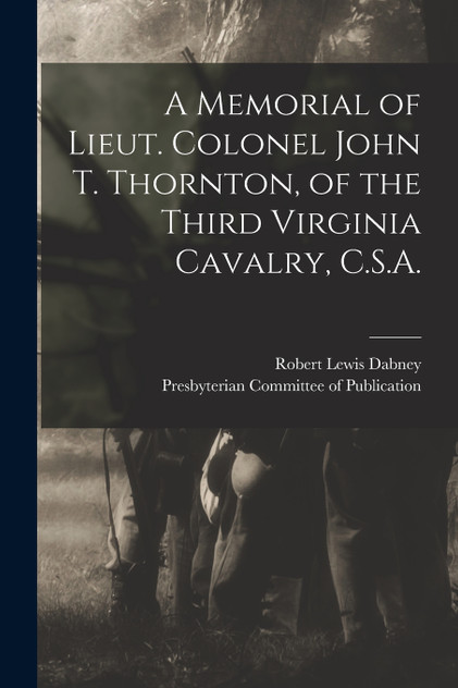 A Memorial of Lieut. Colonel John T. Thornton, of the Third Virginia Cavalry, C.S.A. A Memorial of Lieut. Colonel John T. Thornton, of the Third Virginia Cavalry, C.S.A.