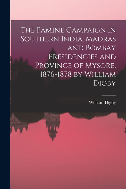 The Famine Campaign in Southern India, Madras and Bombay Presidencies and Province of Mysore, 1876-1878 by William Digby The Famine Campaign in Southern India, Madras and Bombay Presidencies and Province of Mysore, 1876-1878 by William Digby