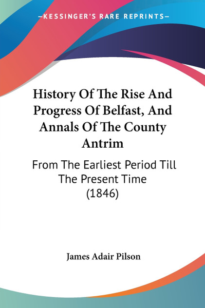 History Of The Rise And Progress Of Belfast, And Annals Of The County Antrim History Of The Rise And Progress Of Belfast, And Annals Of The County Antrim