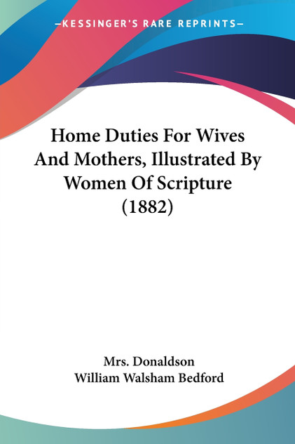 Home Duties For Wives And Mothers, Illustrated By Women Of Scripture (1882) Home Duties For Wives And Mothers, Illustrated By Women Of Scripture (1882)