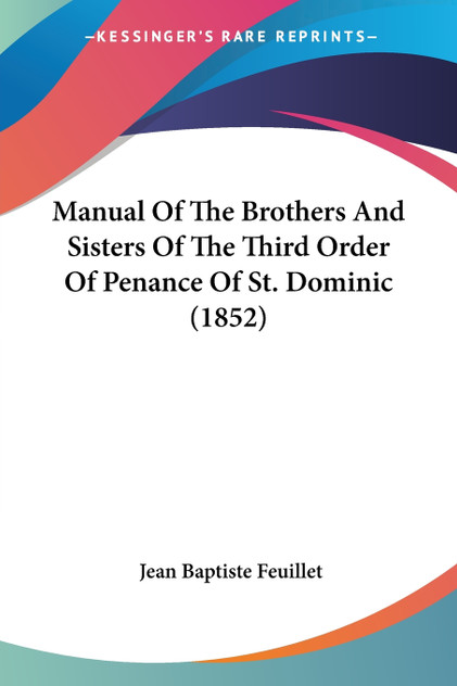 Manual Of The Brothers And Sisters Of The Third Order Of Penance Of St. Dominic (1852) Manual Of The Brothers And Sisters Of The Third Order Of Penance Of St. Dominic (1852)