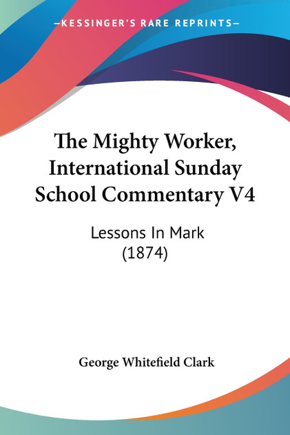 The Mighty Worker, International Sunday School Commentary V4 The Mighty Worker, International Sunday School Commentary V4