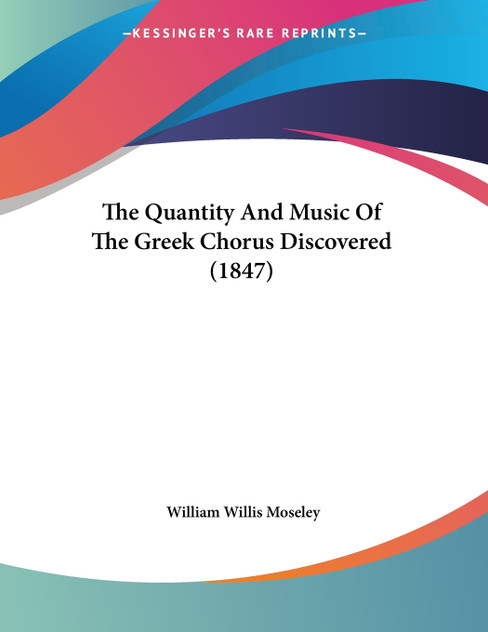 The Quantity And Music Of The Greek Chorus Discovered (1847) The Quantity And Music Of The Greek Chorus Discovered (1847)