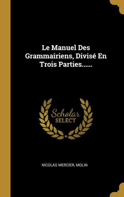 Le Manuel Des Grammairiens, Divisé En Trois Parties...... Le Manuel Des Grammairiens, Divisé En Trois Parties......