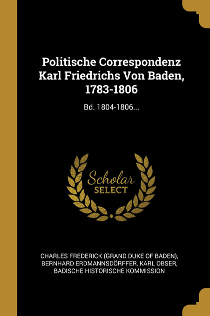 Politische Correspondenz Karl Friedrichs Von Baden, 1783-1806 Politische Correspondenz Karl Friedrichs Von Baden, 1783-1806