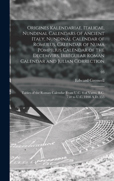 Origines Kalendariae, Italicae, Nundinal Calendars of Ancient Italy, Nundinal Calendar of Romulus, Calendar of Numa Pompilius Calendar of the Decemvirs, Irregular Roman Calendar and Julian Correction; Tables of the Roman Calendar From U.C. 4 of Varr Origines Kalendariae, Italicae, Nundinal Calendars of Ancient Italy, Nundinal Calendar of Romulus, Calendar of Numa Pompilius Calendar of the Decemvirs, Irregular Roman Calendar and Julian Correction; Tables of the Roman Calendar From U.C. 4 of Varr