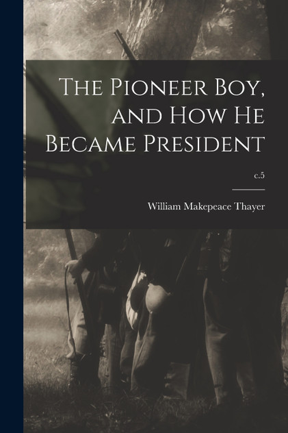 The Pioneer Boy, and How He Became President; c.5 The Pioneer Boy, and How He Became President; c.5
