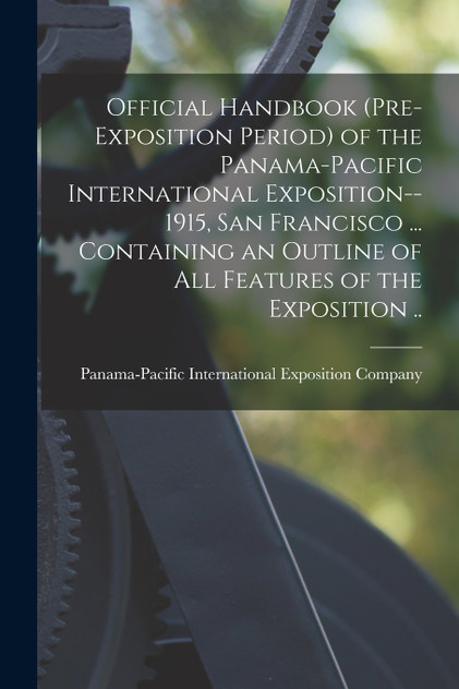 Official Handbook (pre-exposition Period) of the Panama-Pacific International Exposition--1915, San Francisco ... Containing an Outline of All Features of the Exposition .. Official Handbook (pre-exposition Period) of the Panama-Pacific International Exposition--1915, San Francisco ... Containing an Outline of All Features of the Exposition ..