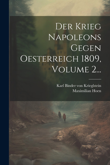 Der Krieg Napoleons Gegen Oesterreich 1809, Volume 2... Der Krieg Napoleons Gegen Oesterreich 1809, Volume 2...