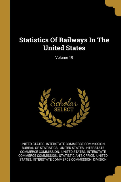 Statistics Of Railways In The United States; Volume 19 Statistics Of Railways In The United States; Volume 19