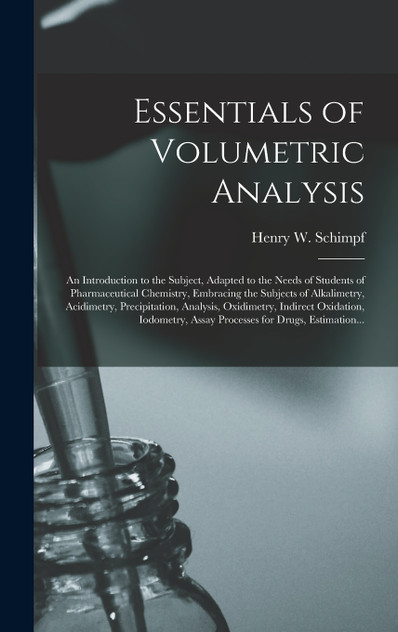 Essentials of Volumetric Analysis; an Introduction to the Subject, Adapted to the Needs of Students of Pharmaceutical Chemistry, Embracing the Subjects of Alkalimetry, Acidimetry, Precipitation, Analysis, Oxidimetry, Indirect Oxidation, Iodometry,...