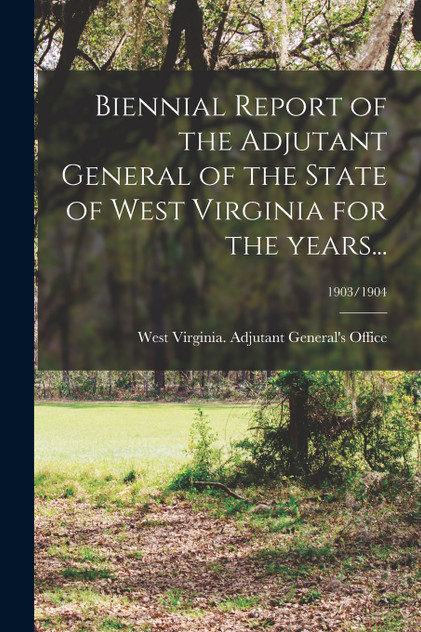 Biennial Report of the Adjutant General of the State of West Virginia for the Years...; 1903/1904 Biennial Report of the Adjutant General of the State of West Virginia for the Years...; 1903/1904