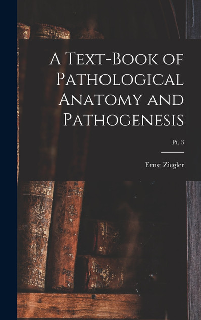 A Text-book of Pathological Anatomy and Pathogenesis; pt. 3 A Text-book of Pathological Anatomy and Pathogenesis; pt. 3