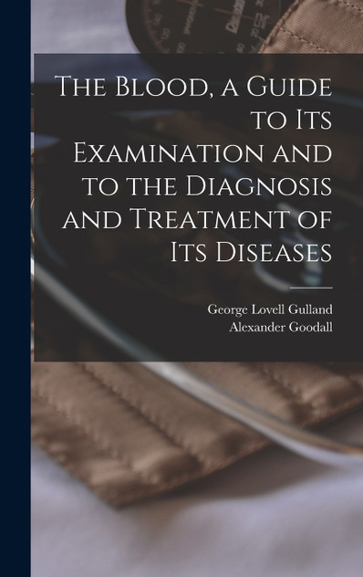 The Blood, a Guide to Its Examination and to the Diagnosis and Treatment of Its Diseases The Blood, a Guide to Its Examination and to the Diagnosis and Treatment of Its Diseases