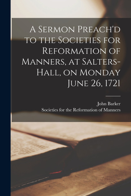 A Sermon Preach'd to the Societies for Reformation of Manners, at Salters-Hall, on Monday June 26, 1721 A Sermon Preach'd to the Societies for Reformation of Manners, at Salters-Hall, on Monday June 26, 1721