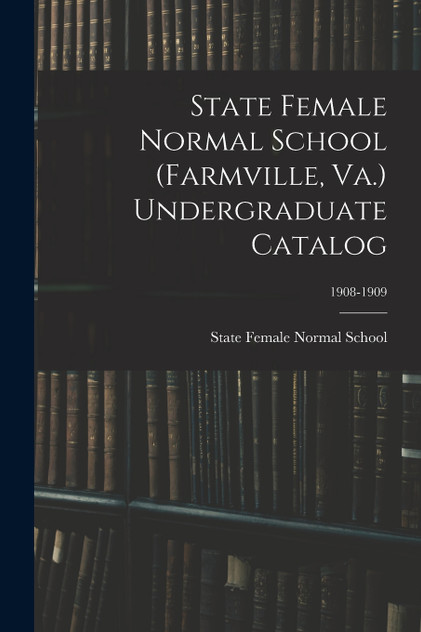 State Female Normal School (Farmville, Va.) Undergraduate Catalog; 1908-1909 State Female Normal School (Farmville, Va.) Undergraduate Catalog; 1908-1909