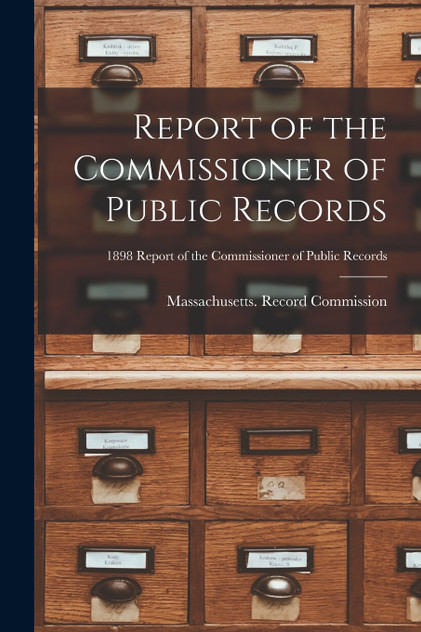 Report of the Commissioner of Public Records; 1898 Report of the Commissioner of Public Records Report of the Commissioner of Public Records; 1898 Report of the Commissioner of Public Records