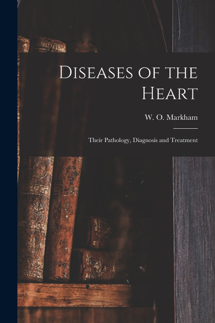 Diseases of the Heart; Their Pathology, Diagnosis and Treatment Diseases of the Heart; Their Pathology, Diagnosis and Treatment
