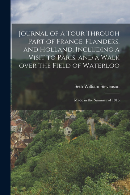 Journal of a Tour Through Part of France, Flanders, and Holland, Including a Visit to Paris, and a Walk Over the Field of Waterloo