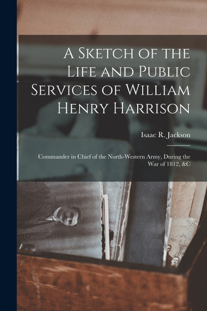A Sketch of the Life and Public Services of William Henry Harrison A Sketch of the Life and Public Services of William Henry Harrison