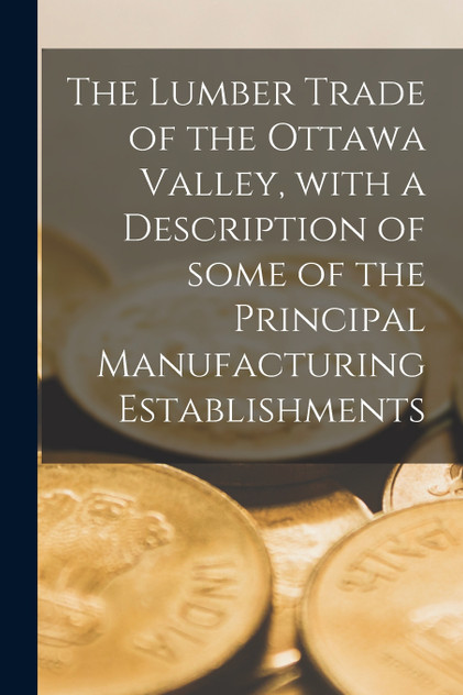 The Lumber Trade of the Ottawa Valley, With a Description of Some of the Principal Manufacturing Establishments [microform]